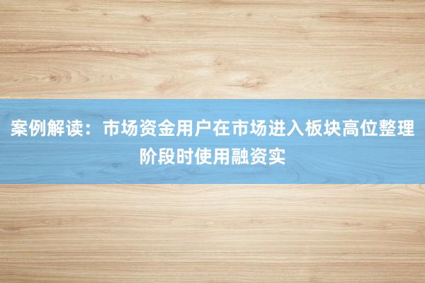 案例解读:市场资金用户在市场进入板块高位整理阶段时使用融资实