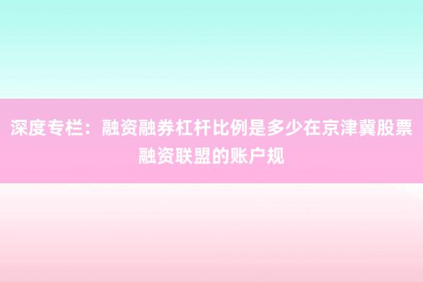 深度专栏:融资融券杠杆比例是多少在京津冀股票融资联盟的账户规
