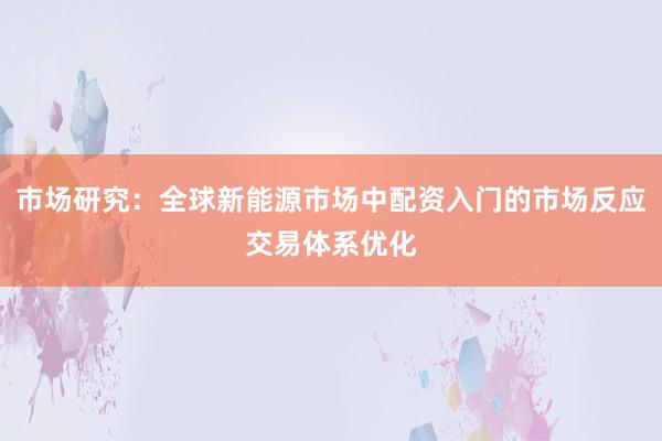 市场研究：全球新能源市场中配资入门的市场反应交易体系优化