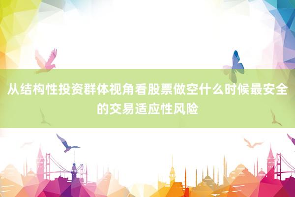 从结构性投资群体视角看股票做空什么时候最安全的交易适应性风险