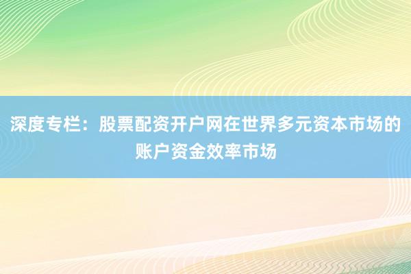 深度专栏：股票配资开户网在世界多元资本市场的账户资金效率市场