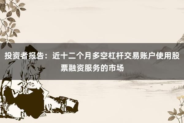 投资者报告：近十二个月多空杠杆交易账户使用股票融资服务的市场