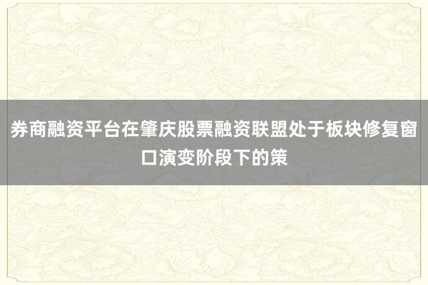 券商融资平台在肇庆股票融资联盟处于板块修复窗口演变阶段下的策