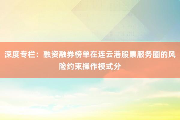 深度专栏：融资融券榜单在连云港股票服务圈的风险约束操作模式分