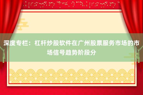 深度专栏：杠杆炒股软件在广州股票服务市场的市场信号趋势阶段分