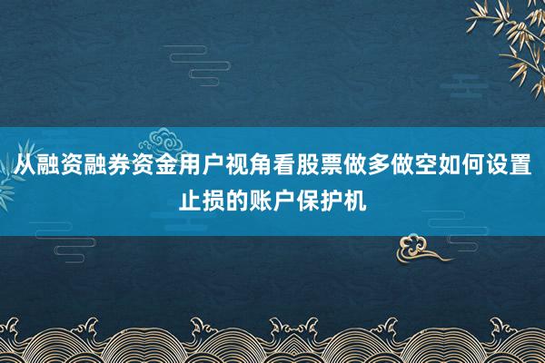 从融资融券资金用户视角看股票做多做空如何设置止损的账户保护机