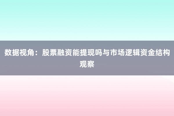 数据视角：股票融资能提现吗与市场逻辑资金结构观察