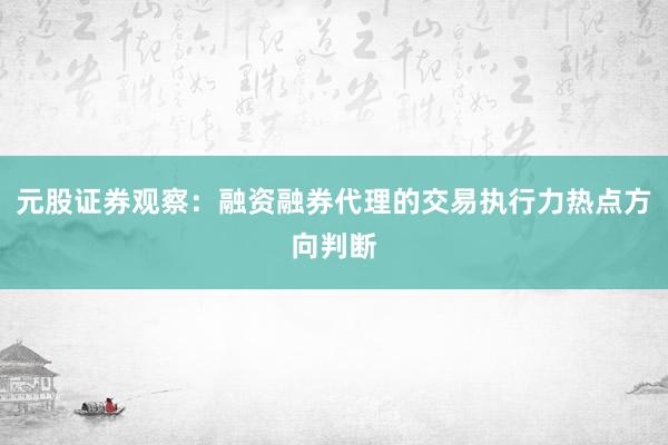 元股证券观察：融资融券代理的交易执行力热点方向判断