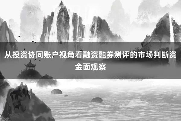 从投资协同账户视角看融资融券测评的市场判断资金面观察