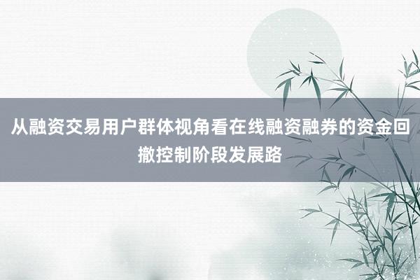 从融资交易用户群体视角看在线融资融券的资金回撤控制阶段发展路