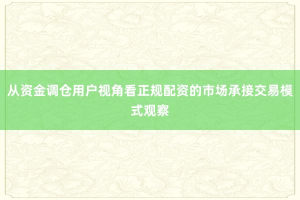 从资金调仓用户视角看正规配资的市场承接交易模式观察