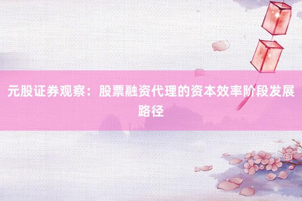 元股证券观察:股票融资代理的资本效率阶段发展路径