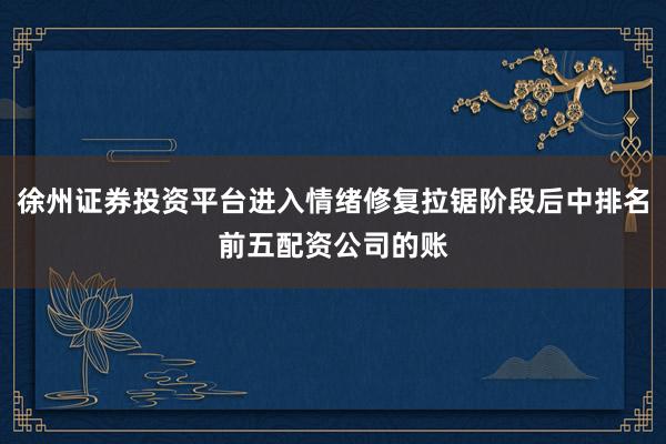 徐州证券投资平台进入情绪修复拉锯阶段后中排名前五配资公司的账