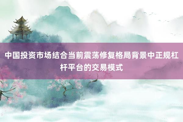中国投资市场结合当前震荡修复格局背景中正规杠杆平台的交易模式