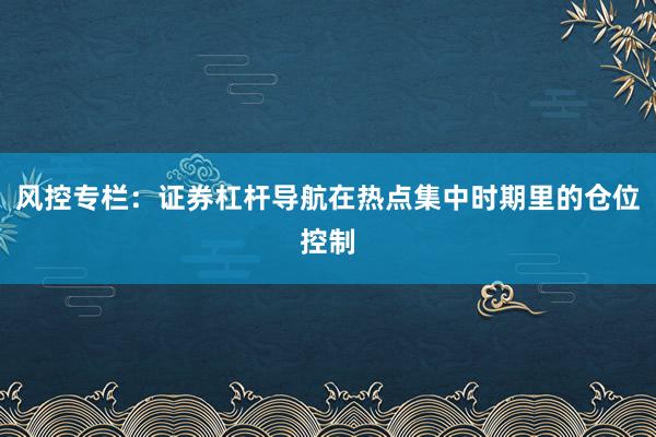 风控专栏：证券杠杆导航在热点集中时期里的仓位控制