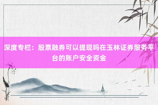 深度专栏：股票融券可以提现吗在玉林证券服务平台的账户安全资金
