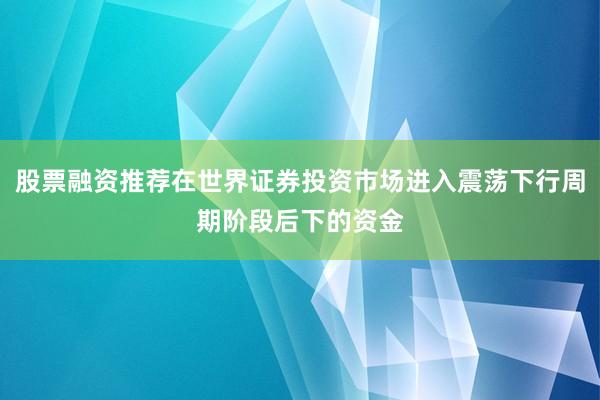 股票融资推荐在世界证券投资市场进入震荡下行周期阶段后下的资金