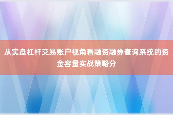 从实盘杠杆交易账户视角看融资融券查询系统的资金容量实战策略分