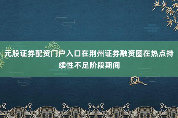 元股证券配资门户入口在荆州证券融资圈在热点持续性不足阶段期间