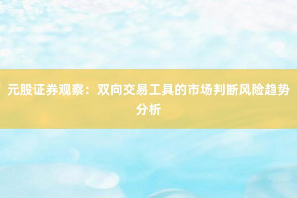 元股证券观察:双向交易工具的市场判断风险趋势分析