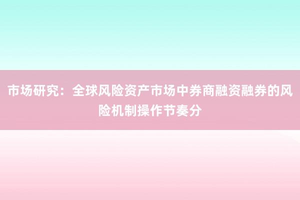 市场研究：全球风险资产市场中券商融资融券的风险机制操作节奏分