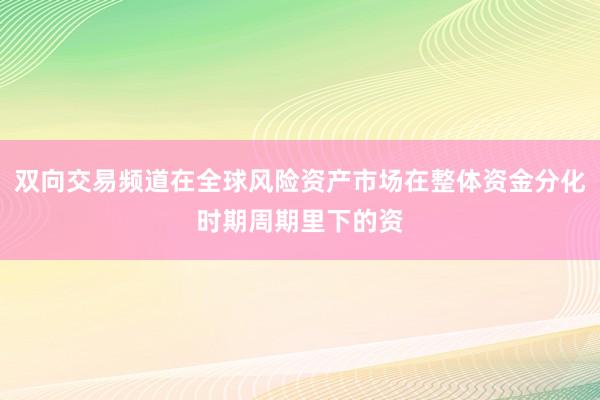 双向交易频道在全球风险资产市场在整体资金分化时期周期里下的资