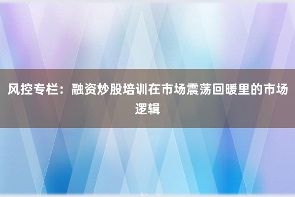 风控专栏：融资炒股培训在市场震荡回暖里的市场逻辑