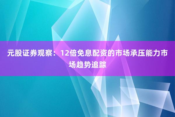 元股证券观察：12倍免息配资的市场承压能力市场趋势追踪