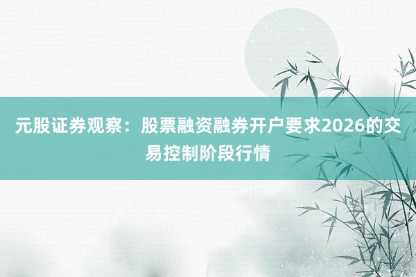 元股证券观察：股票融资融券开户要求2026的交易控制阶段行情