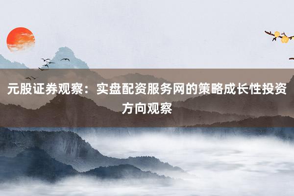 元股证券观察：实盘配资服务网的策略成长性投资方向观察