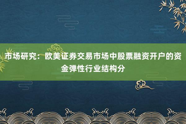市场研究：欧美证券交易市场中股票融资开户的资金弹性行业结构分