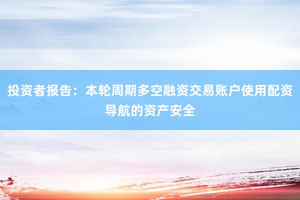 投资者报告：本轮周期多空融资交易账户使用配资导航的资产安全