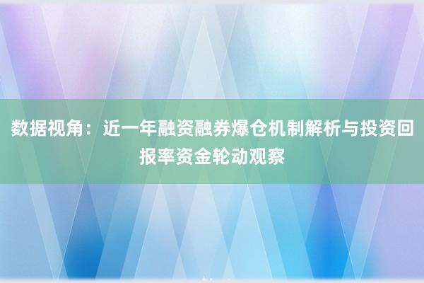 数据视角：近一年融资融券爆仓机制解析与投资回报率资金轮动观察
