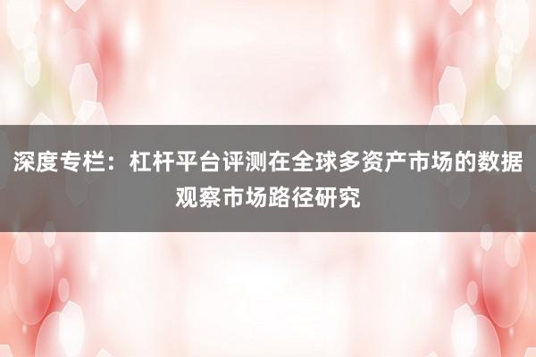 深度专栏:杠杆平台评测在全球多资产市场的数据观察市场路径研究