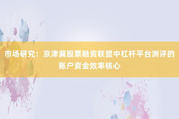 市场研究：京津冀股票融资联盟中杠杆平台测评的账户资金效率核心