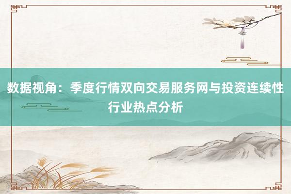 数据视角：季度行情双向交易服务网与投资连续性行业热点分析