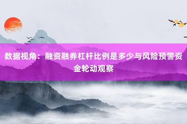 数据视角：融资融券杠杆比例是多少与风险预警资金轮动观察
