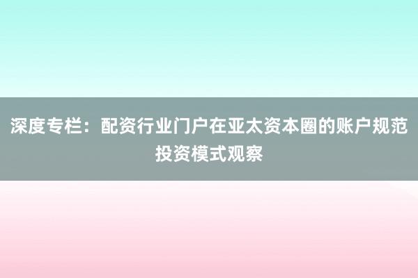 深度专栏：配资行业门户在亚太资本圈的账户规范投资模式观察