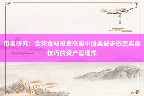 市场研究：全球金融投资联盟中股票做多做空实盘技巧的资产管理操