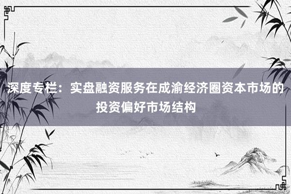 深度专栏:实盘融资服务在成渝经济圈资本市场的投资偏好市场结构