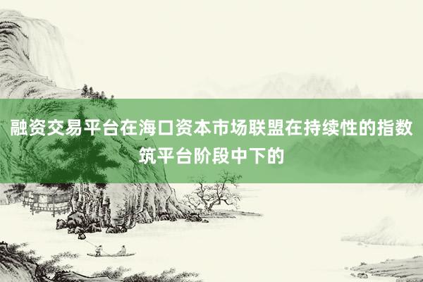 融资交易平台在海口资本市场联盟在持续性的指数筑平台阶段中下的