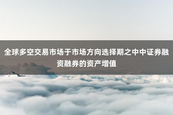 全球多空交易市场于市场方向选择期之中中证券融资融券的资产增值