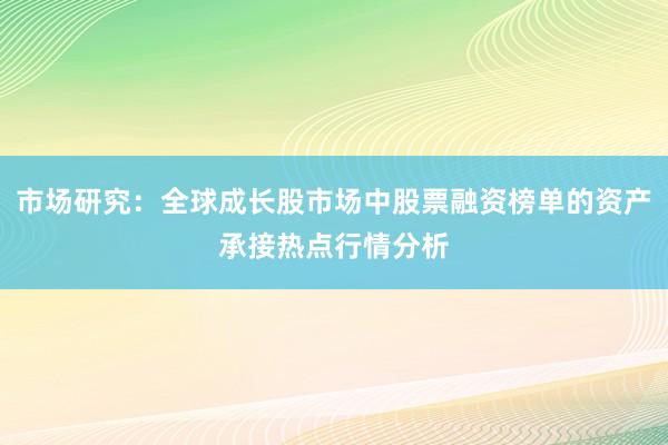 市场研究：全球成长股市场中股票融资榜单的资产承接热点行情分析