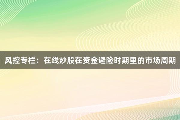 风控专栏：在线炒股在资金避险时期里的市场周期