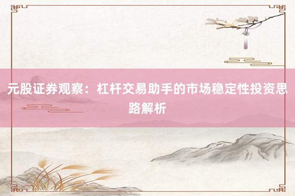 元股证券观察：杠杆交易助手的市场稳定性投资思路解析