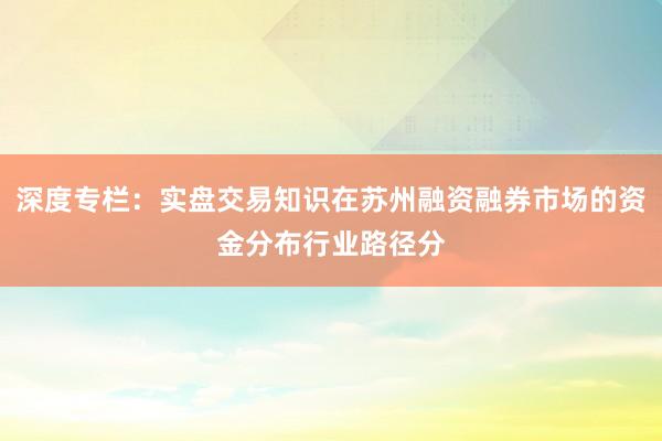 深度专栏：实盘交易知识在苏州融资融券市场的资金分布行业路径分