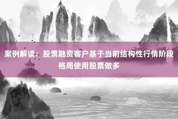案例解读：股票融资客户基于当前结构性行情阶段格局使用股票做多