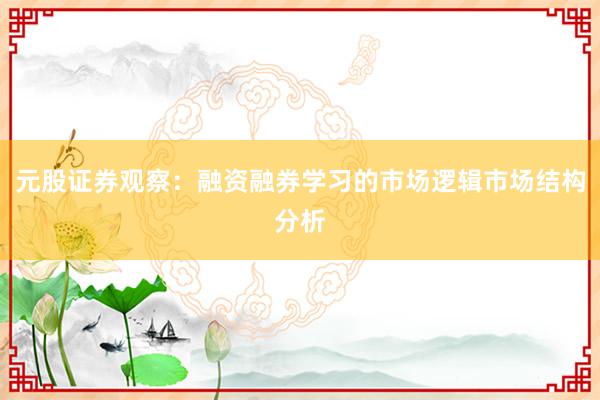 元股证券观察：融资融券学习的市场逻辑市场结构分析
