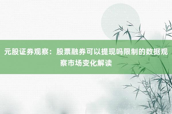 元股证券观察:股票融券可以提现吗限制的数据观察市场变化解读