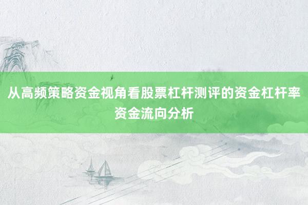 从高频策略资金视角看股票杠杆测评的资金杠杆率资金流向分析